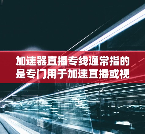 加速器直播专线通常指的是专门用于加速直播或视频效果的加速软件或工具。在不同的国家和地区，加速器的名称和功能可能会有所不同，但核心功能是通过加速技术提升视频或直播的观看体验