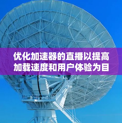 优化加速器的直播以提高加载速度和用户体验为目标。以下是一个系统化的优化步骤指南