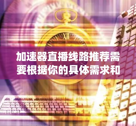 加速器直播线路推荐需要根据你的具体需求和目标受众来选择合适的平台和直播线路。以下是一些 commonly recommended直播平台和推荐方法，你可以根据自己的情况进行选择