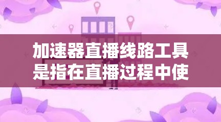 加速器直播线路工具是指在直播过程中使用加速器来提升网络速度和减少延迟，确保直播流畅和观众体验。以下是对加速器直播线路工具的详细介绍