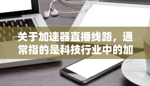 关于加速器直播线路，通常指的是科技行业中的加速器或技术活动的线上直播平台。以下是一些可能的加速器以及它们的直播线路信息