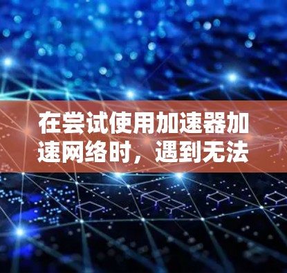 在尝试使用加速器加速网络时，遇到无法连接网络的问题，以下是逐步的解决步骤