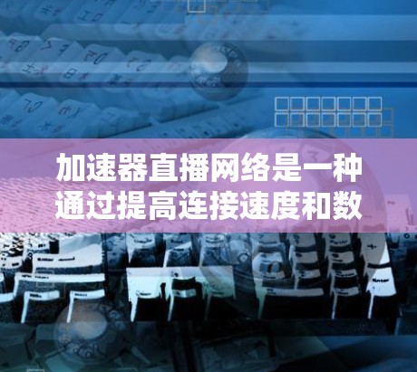 加速器直播网络是一种通过提高连接速度和数据传输速度来加速直播内容传播的设备网络，广泛应用于直播平台和视频会议中。以下是对加速器直播网络的详细介绍