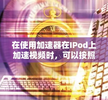 在使用加速器在IPod上加速视频时，可以按照以下步骤操作