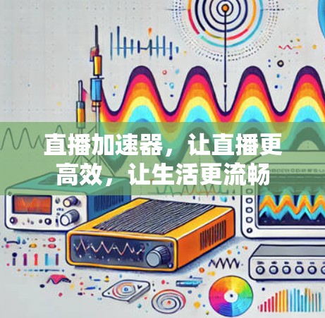 直播加速器，让直播更高效，让生活更流畅