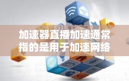 加速器直播加速通常指的是用于加速网络连接或提升网络速度的工具，特别是适用于在线直播或数据下载场景。以下是一些可能的解释和步骤