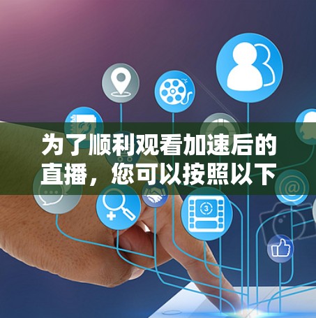 为了顺利观看加速后的直播，您可以按照以下步骤操作