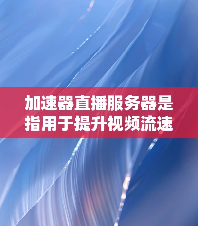 加速器直播服务器是指用于提升视频流速度的技术工具，在直播或在线观看中特别有用。以下是对该主题的分步解释和总结
