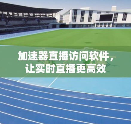 加速器直播访问软件，让实时直播更高效