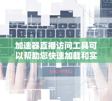 加速器直播访问工具可以帮助您快速加载和实时更新各种直播内容，尤其是针对KOL、网红等的直播平台。以下是一些推荐的工具和功能，供您参考