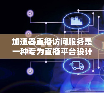 加速器直播访问服务是一种专为直播平台设计的加速工具，旨在帮助观众更快、更流畅地观看视频和做音乐。以下是关于该服务的详细总结