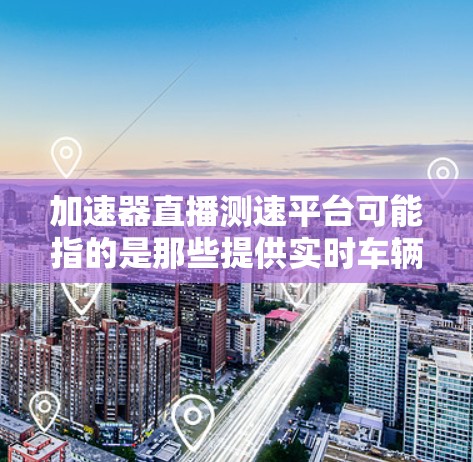 加速器直播测速平台可能指的是那些提供实时车辆速度数据和加速信息的在线平台。以下是一些可能的解释和推荐