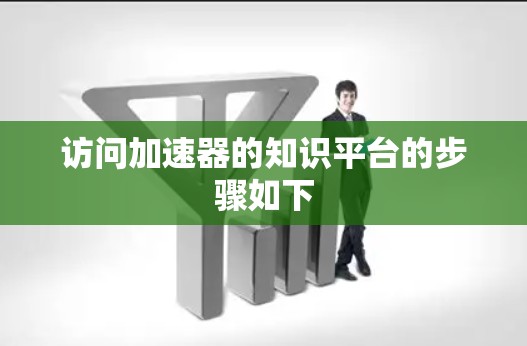 访问加速器的知识平台的步骤如下