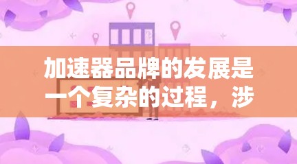 加速器品牌的发展是一个复杂的过程，涉及多个方面，包括市场趋势、竞争环境、品牌策略以及技术创新。以下是对加速器品牌发展的全面分析