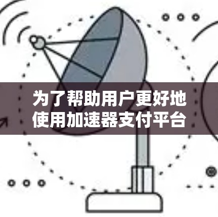 为了帮助用户更好地使用加速器支付平台，以下是详细的步骤指南