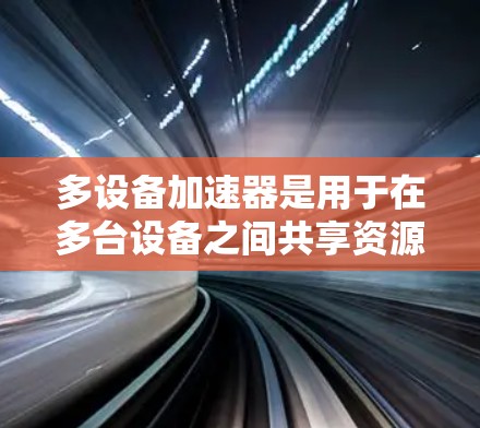 多设备加速器是用于在多台设备之间共享资源的软件工具，能够提升计算机或手机的性能。以下是对多设备加速器的支持方法的详细步骤
