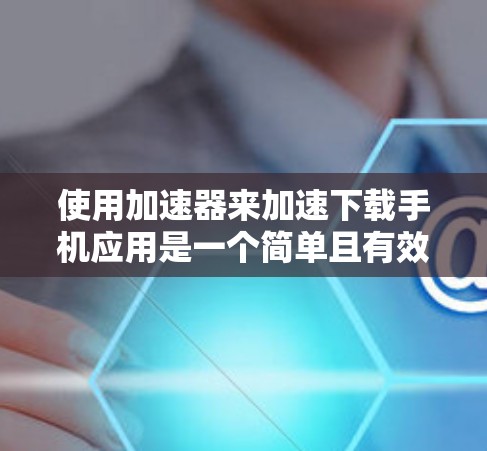 使用加速器来加速下载手机应用是一个简单且有效的方法，以下是详细的步骤指南