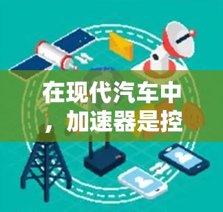 在现代汽车中，加速器是控制发动机和油门的装置，主要作用是通过踩下加速键或按下油门来增加发动机的工作功率，从而加速车辆。以下是对加速器的详细分析