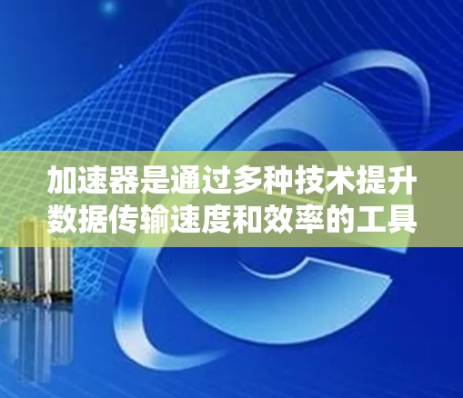 加速器是通过多种技术提升数据传输速度和效率的工具，广泛应用于不同平台和设备上。以下是对加速器的系统性总结