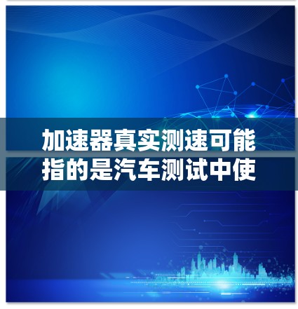 加速器真实测速可能指的是汽车测试中使用特定设备来测试车辆的加速和速度。以下是关于这个概念的详细解释
