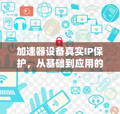 加速器设备真实IP保护，从基础到应用的全面解析