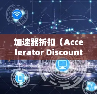 加速器折扣（Accelerator Discount Rate）是一种用于评估项目的折现率的方法，尤其在加速项目的回收速度方面有效。以下是对加速器折扣的详细解释