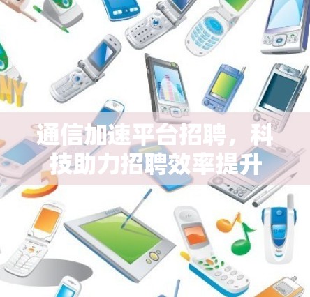 通信加速平台招聘，科技助力招聘效率提升