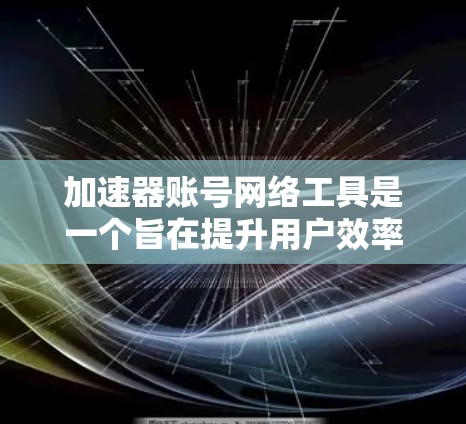 加速器账号网络工具是一个旨在提升用户效率的网络加速工具，通常用于快速登录和访问网络设备或外部服务器。以下是关于该工具的详细信息
