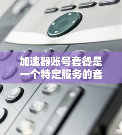 加速器账号套餐是一个特定服务的套餐,旨在提供加速功能、用户权限和功能扩展,帮助用户高效处理请求或下载内容。以下是详细的分析和总结 加速器账号套餐是一个特定服务的套餐,旨在提供加速功能、用户权限和功能扩展,帮助用户高效处理请求或下载内容。以下是详细的分析和总结