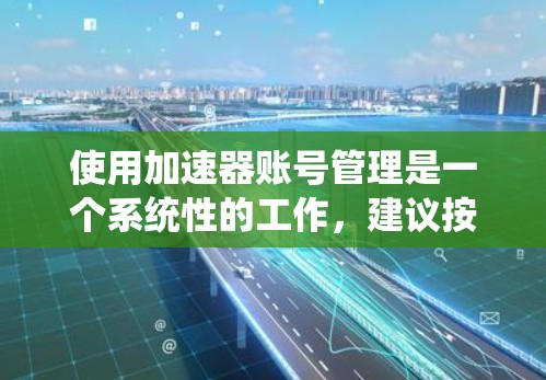 使用加速器账号管理是一个系统性的工作，建议按照以下步骤进行