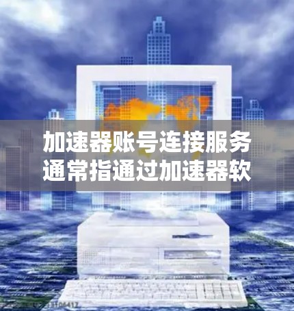 加速器账号连接服务通常指通过加速器软件连接到某个账号（如银行、公司或其他平台的账号）的应用程序或服务。以下是对这个服务的详细说明