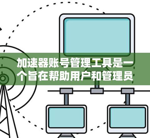 加速器账号管理工具是一个旨在帮助用户和管理员管理加速器账号的软件或应用程序。以下是该工具的主要功能和使用指南