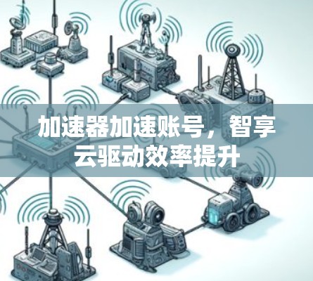加速器加速账号，智享云驱动效率提升