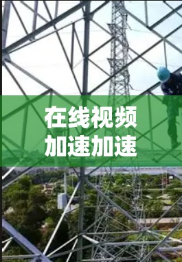 在线视频加速加速器，让视频流畅更轻松