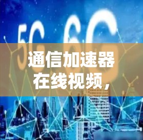 通信加速器在线视频，技术突破与应用挑战