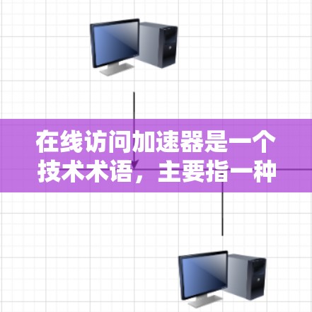 在线访问加速器是一个技术术语，主要指一种用于在线访问特定资源或文件的加速技术或工具。它结合了在线访问和加速器两个部分，可能用于提升网络访问的速度或性能。以下是对该术语的详细解释