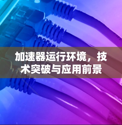 加速器运行环境，技术突破与应用前景