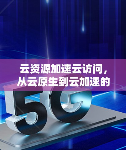 云资源加速云访问，从云原生到云加速的未来趋势
