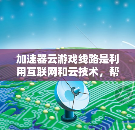 加速器云游戏线路是利用互联网和云技术，帮助玩家更快地下载和运行游戏的一种技术。以下是关于加速器云游戏线路的详细介绍