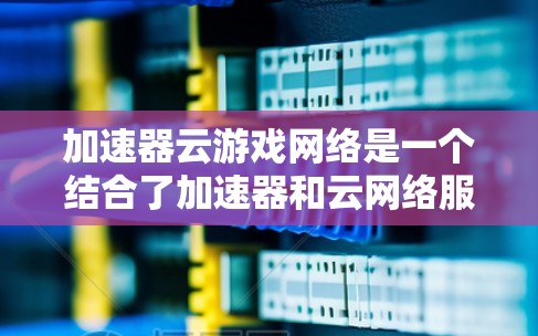 加速器云游戏网络是一个结合了加速器和云网络服务的概念，用于提升游戏在云环境中下载和运行的效率。以下是对其的详细分析