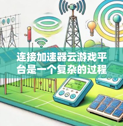 连接加速器云游戏平台是一个复杂的过程，涉及服务器搭建、配置、运行游戏和连接到平台。以下是一步步的指南