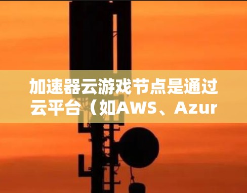 加速器云游戏节点是通过云平台（如AWS、Azure、GCP等）运行游戏加速器的设备，用于提升游戏性能。以下是对该主题的分步骤说明