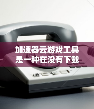 加速器云游戏工具是一种在没有下载加速器软件的情况下，通过在线服务加速游戏的工具。它允许玩家在任何设备上快速加载游戏，同时提供一定的优化和提升体验。以下是对该工具的分步说明和总结