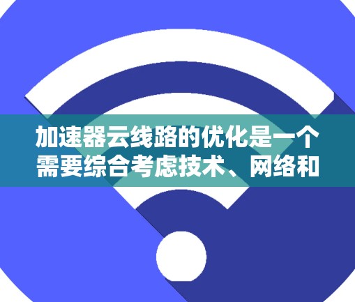 加速器云线路的优化是一个需要综合考虑技术、网络和性能的因素。以下是一些可能的优化方法，供您参考