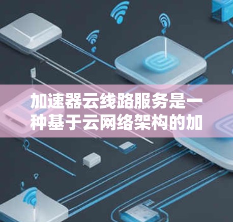 加速器云线路服务是一种基于云网络架构的加速功能模块，旨在提升网络传输速度和数据处理效率。以下是关于加速器云线路服务的详细信息