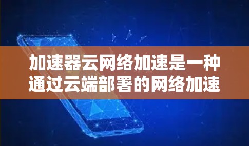 加速器云网络加速是一种通过云端部署的网络加速器，旨在提升数据传输和处理能力。以下是对其功能和应用的详细分析