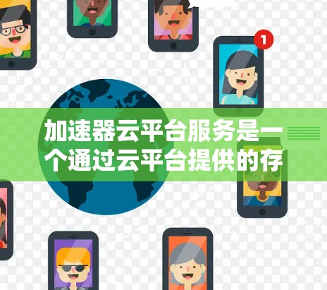 加速器云平台服务是一个通过云平台提供的存储和计算资源来加速软件或应用的解决方案。以下是对该服务的详细分析