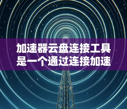 加速器云盘连接工具是一个通过连接加速器和云盘来管理云盘的工具，旨在提高文件管理的效率和安全性。以下是对该工具的详细总结