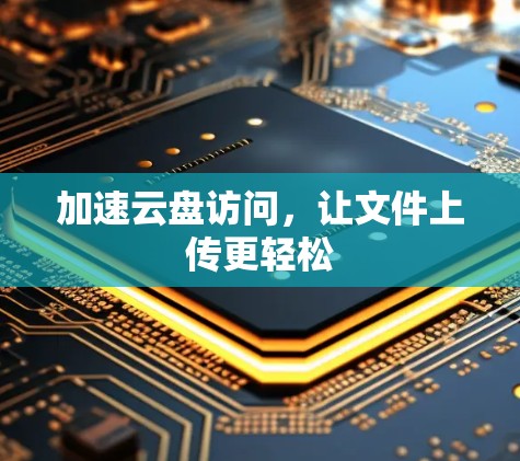 加速云盘访问，让文件上传更轻松