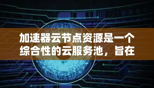 加速器云节点资源是一个综合性的云服务池，旨在提供高效的数据处理、云存储和云原生服务。以下是对该概念的详细分析和解释
